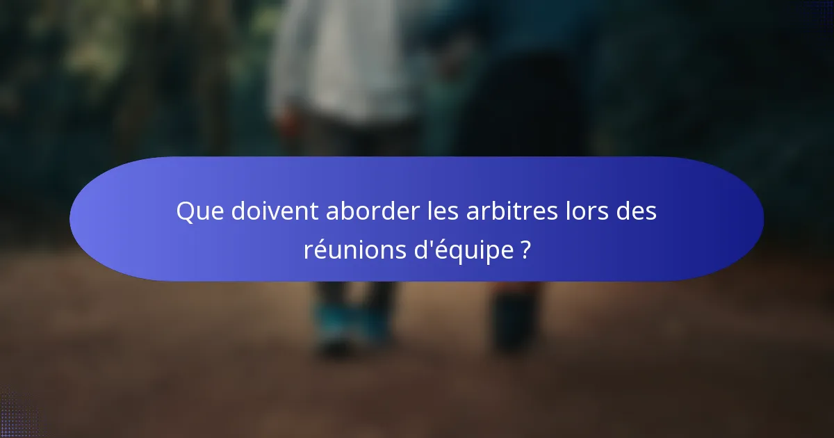Que doivent aborder les arbitres lors des réunions d'équipe ?