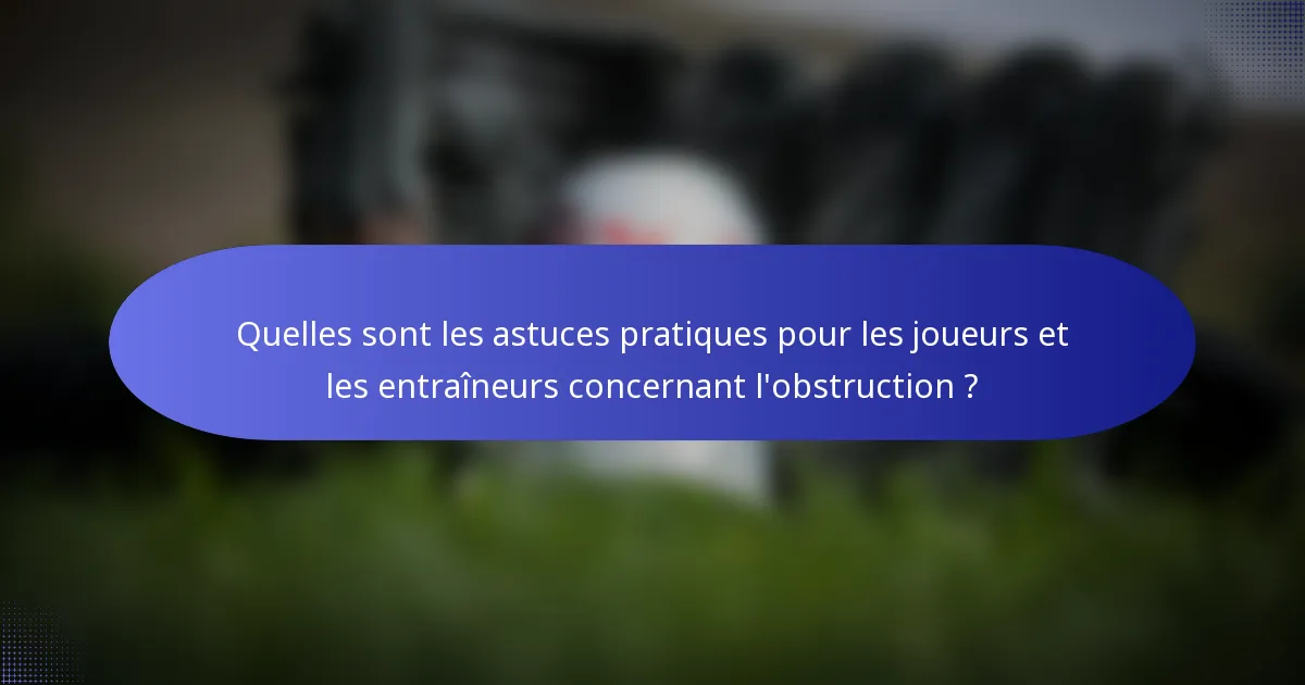 Quelles sont les astuces pratiques pour les joueurs et les entraîneurs concernant l'obstruction ?