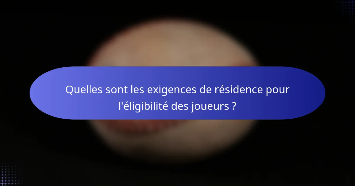 Quelles sont les exigences de résidence pour l'éligibilité des joueurs ?