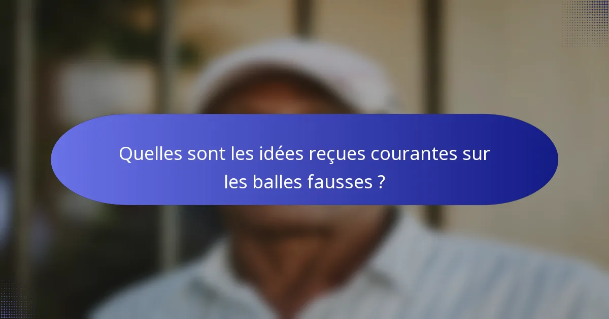 Quelles sont les idées reçues courantes sur les balles fausses ?
