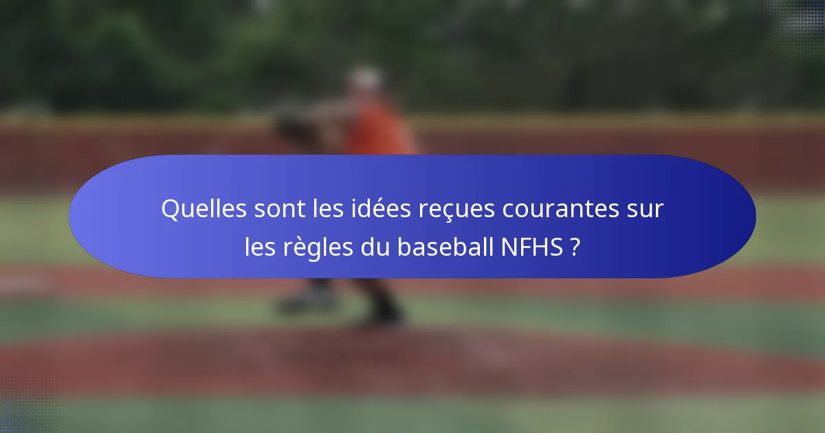 Quelles sont les idées reçues courantes sur les règles du baseball NFHS ?