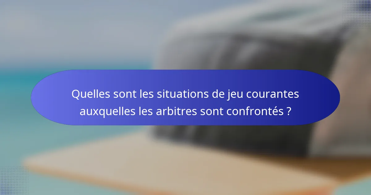 Quelles sont les situations de jeu courantes auxquelles les arbitres sont confrontés ?