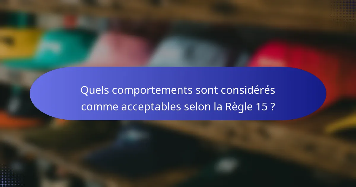 Quels comportements sont considérés comme acceptables selon la Règle 15 ?